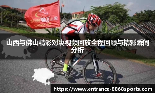 山西与佛山精彩对决视频回放全程回顾与精彩瞬间分析