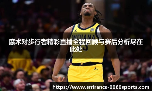 魔术对步行者精彩直播全程回顾与赛后分析尽在此处